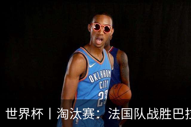世界杯丨淘汰赛：法国队战胜巴拉圭队
