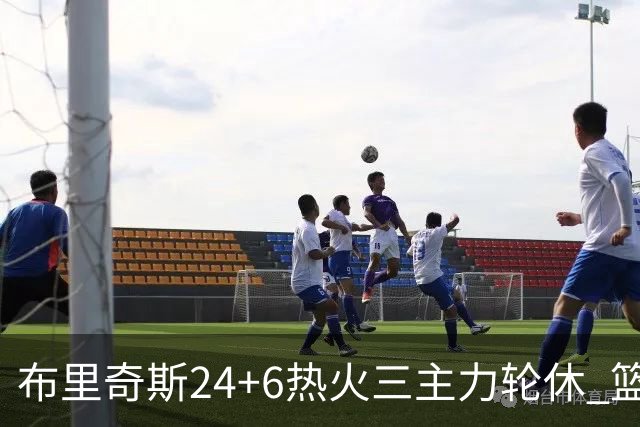布里奇斯24+6热火三主力轮休 篮网结束三连败