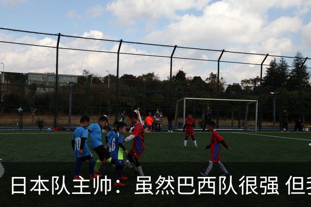 日本队主帅：虽然巴西队很强 但我们会找到取胜之道
