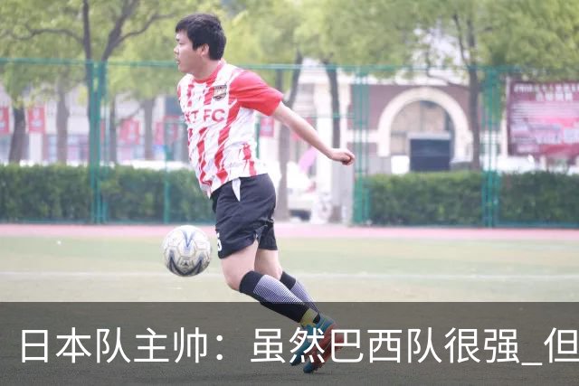 日本队主帅：虽然巴西队很强 但我们会找到取胜之道