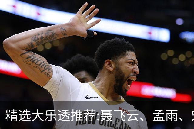 精选大乐透推荐:聂飞云、孟雨、宋凯、沧海同中1011万