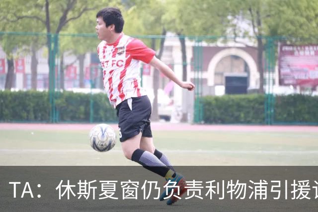 TA：休斯夏窗仍负责利物浦引援谈判工作，俱乐部有意巴尔科拉